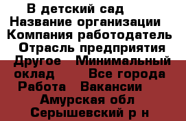 В детский сад № 1 › Название организации ­ Компания-работодатель › Отрасль предприятия ­ Другое › Минимальный оклад ­ 1 - Все города Работа » Вакансии   . Амурская обл.,Серышевский р-н